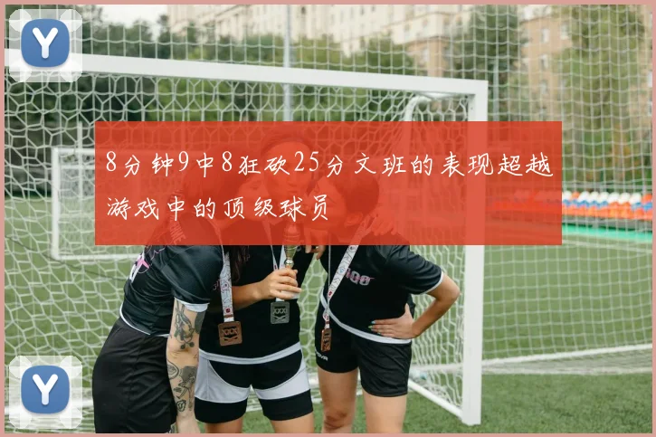 8分钟9中8狂砍25分文班的表现超越游戏中的顶级球员