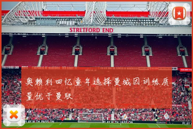奥赖利回忆童年选择曼城因训练质量优于曼联
