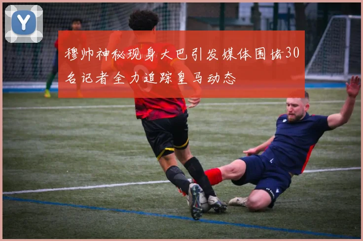 穆帅神秘现身大巴引发媒体围堵30名记者全力追踪皇马动态