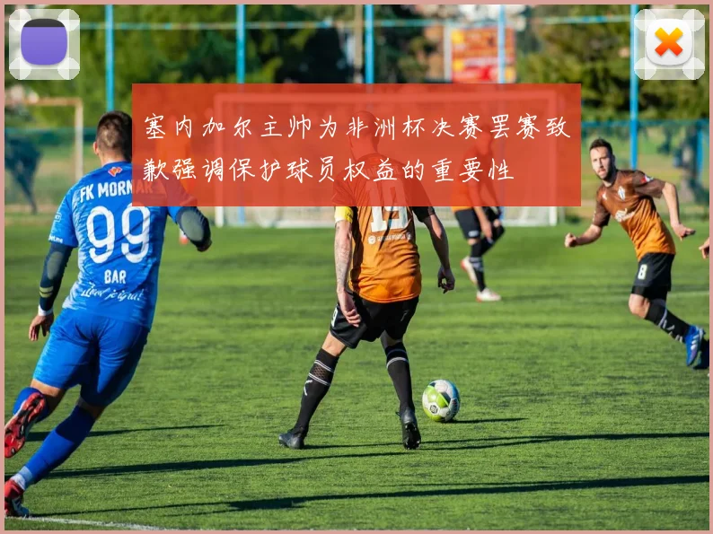 塞内加尔主帅为非洲杯决赛罢赛致歉强调保护球员权益的重要性