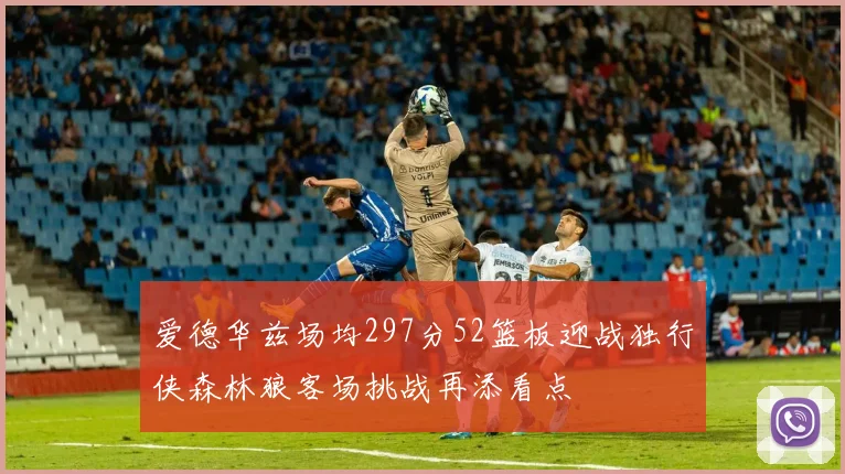 爱德华兹场均297分52篮板迎战独行侠森林狼客场挑战再添看点