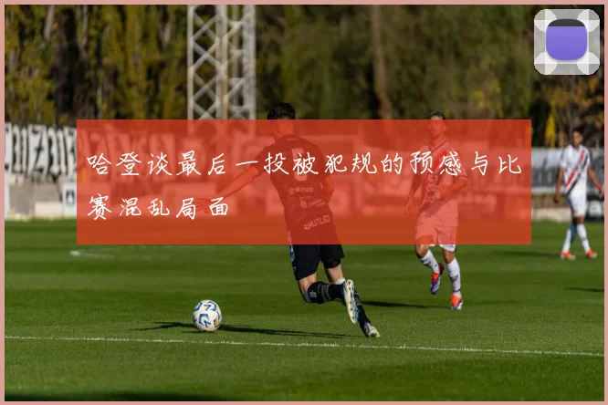 哈登谈最后一投被犯规的预感与比赛混乱局面