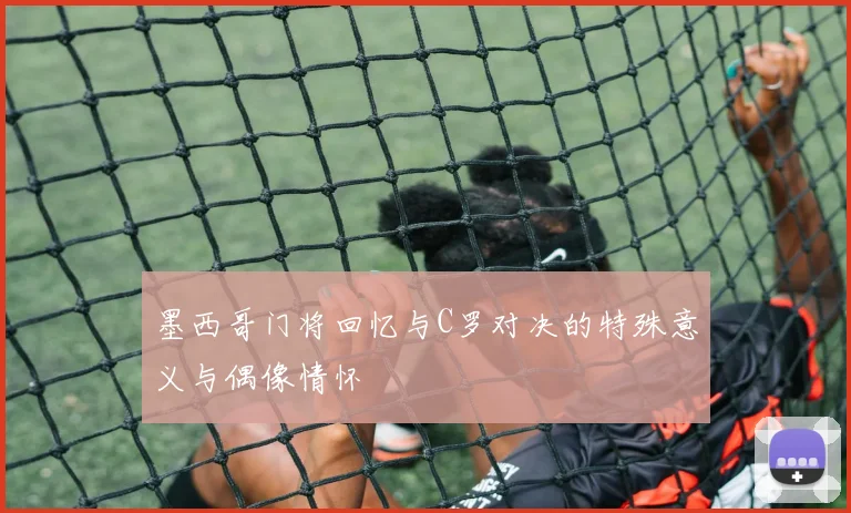 墨西哥门将回忆与C罗对决的特殊意义与偶像情怀