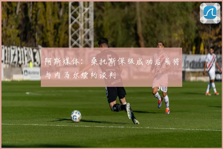 阿斯媒体：桑托斯保级成功后或将与内马尔续约谈判