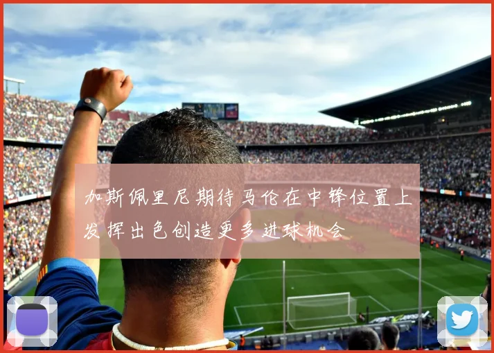 加斯佩里尼期待马伦在中锋位置上发挥出色创造更多进球机会