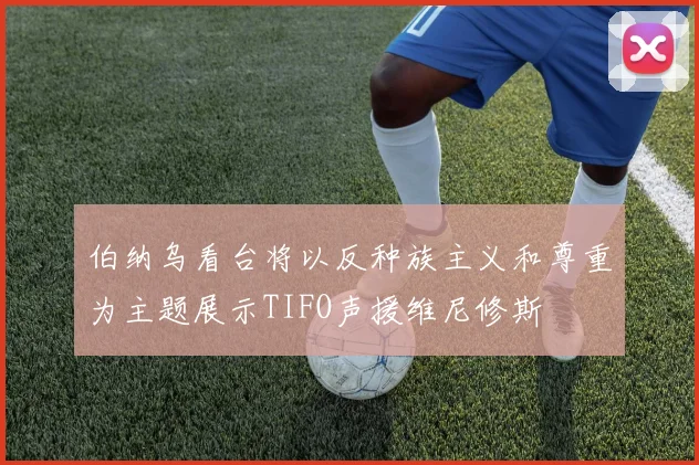 伯纳乌看台将以反种族主义和尊重为主题展示TIFO声援维尼修斯