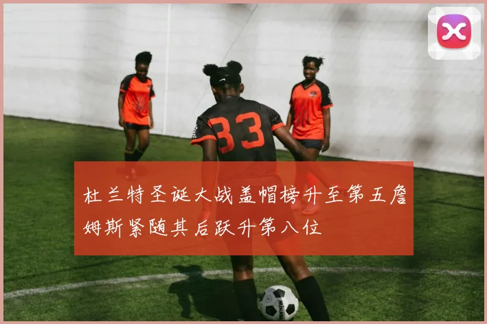 杜兰特圣诞大战盖帽榜升至第五詹姆斯紧随其后跃升第八位