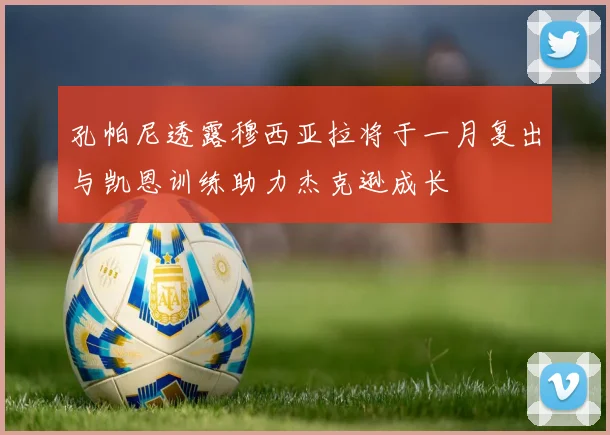 孔帕尼透露穆西亚拉将于一月复出与凯恩训练助力杰克逊成长