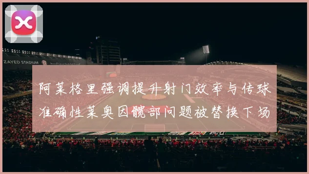 阿莱格里强调提升射门效率与传球准确性莱奥因髋部问题被替换下场