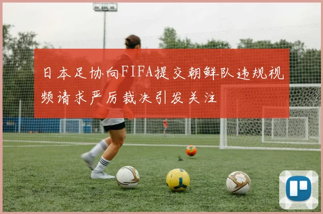 日本足协向FIFA提交朝鲜队违规视频请求严厉裁决引发关注