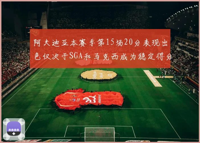 阿夫迪亚本赛季第15场20分表现出色仅次于SGA和马克西成为稳定得分手