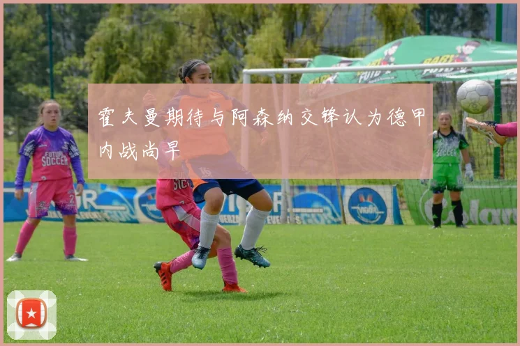 霍夫曼期待与阿森纳交锋认为德甲内战尚早
