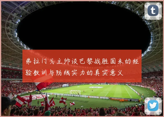 弗拉门戈主帅谈巴黎战胜国米的经验教训与防线实力的真实意义