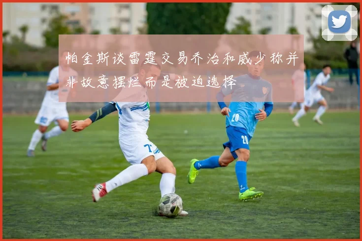 帕金斯谈雷霆交易乔治和威少称并非故意摆烂而是被迫选择