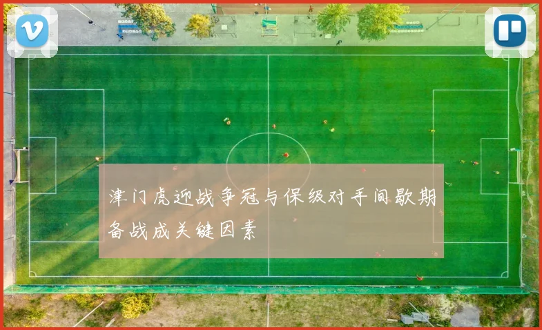 津门虎迎战争冠与保级对手间歇期备战成关键因素