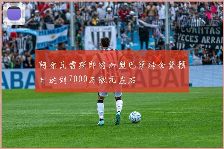 阿尔瓦雷斯即将加盟巴萨转会费预计达到7000万欧元左右