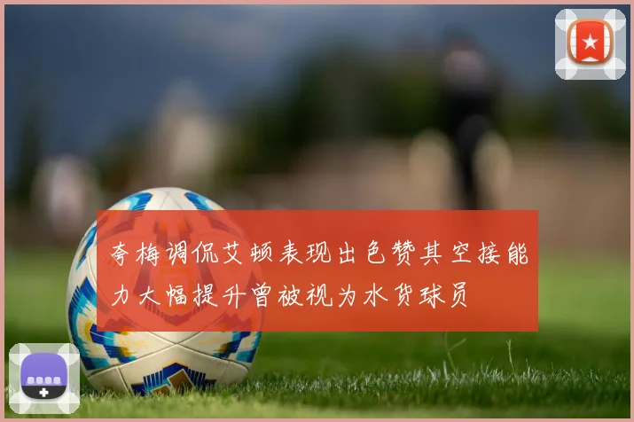 夸梅调侃艾顿表现出色赞其空接能力大幅提升曾被视为水货球员