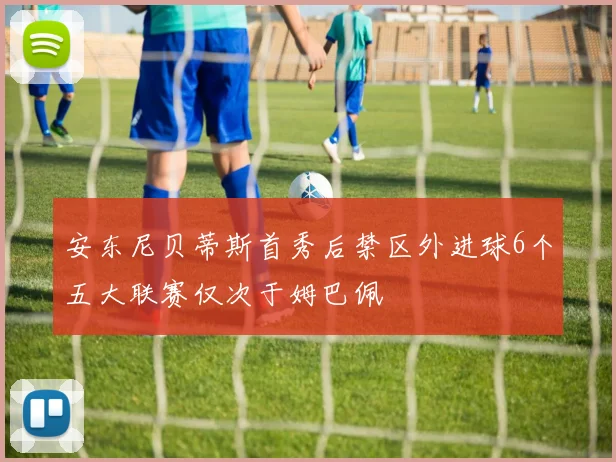 安东尼贝蒂斯首秀后禁区外进球6个五大联赛仅次于姆巴佩