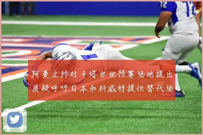 阿曼主帅对卡塔尔世预赛场地提出质疑呼吁日本和科威特提供替代场馆