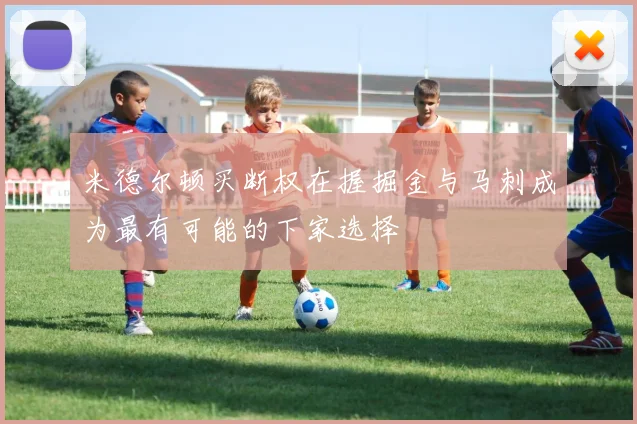 米德尔顿买断权在握掘金与马刺成为最有可能的下家选择