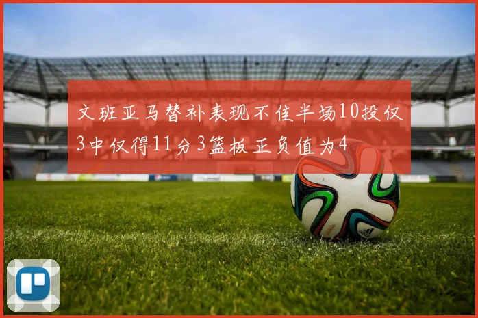文班亚马替补表现不佳半场10投仅3中仅得11分3篮板正负值为4