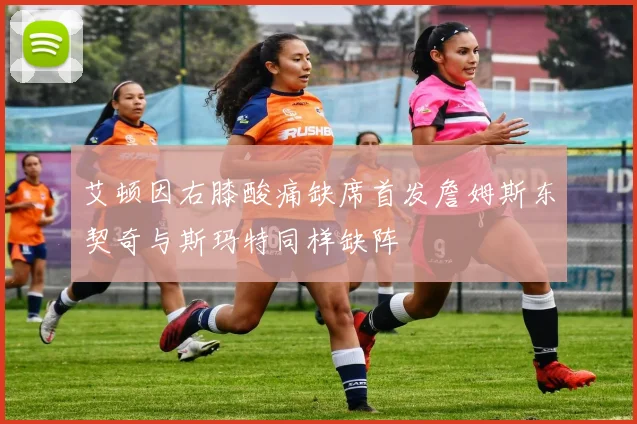 艾顿因右膝酸痛缺席首发詹姆斯东契奇与斯玛特同样缺阵