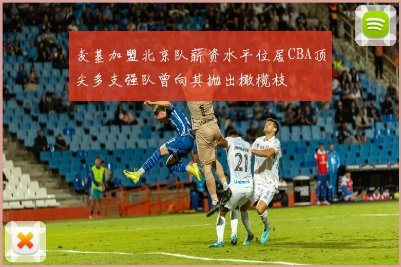 麦基加盟北京队薪资水平位居CBA顶尖多支强队曾向其抛出橄榄枝