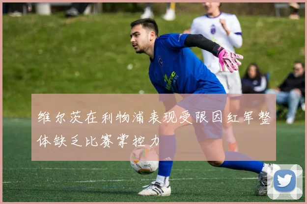 维尔茨在利物浦表现受限因红军整体缺乏比赛掌控力
