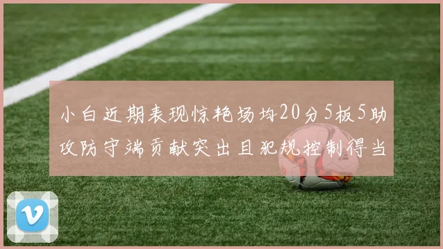 小白近期表现惊艳场均20分5板5助攻防守端贡献突出且犯规控制得当