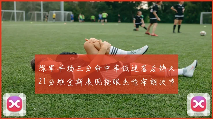 绿军半场三分命中率低迷落后热火21分维金斯表现抢眼杰伦布朗次节独得15分