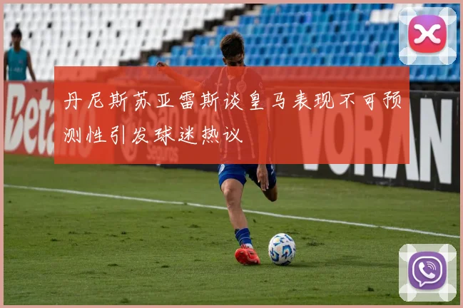 丹尼斯苏亚雷斯谈皇马表现不可预测性引发球迷热议