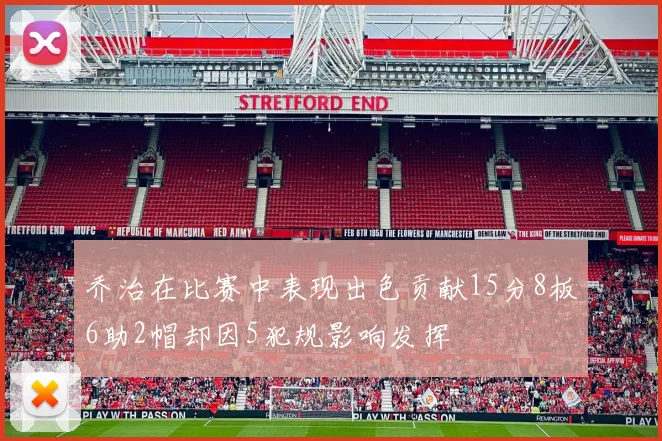 乔治在比赛中表现出色贡献15分8板6助2帽却因5犯规影响发挥