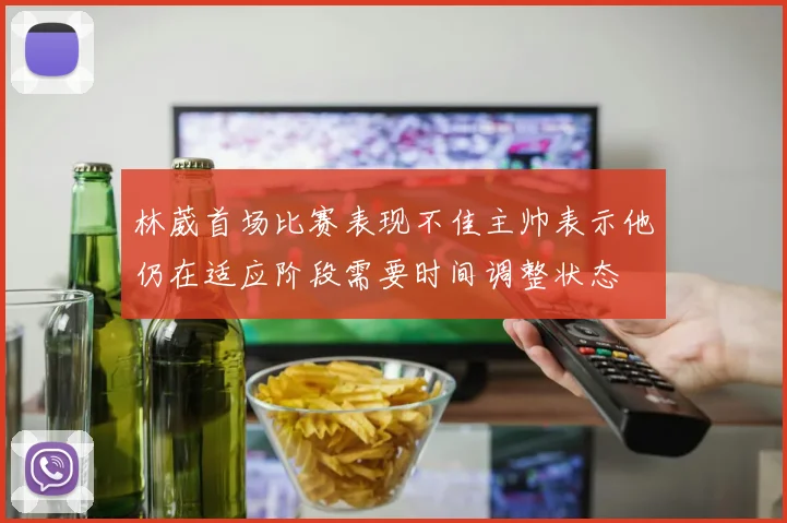 林葳首场比赛表现不佳主帅表示他仍在适应阶段需要时间调整状态