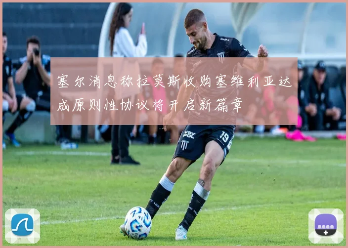 塞尔消息称拉莫斯收购塞维利亚达成原则性协议将开启新篇章