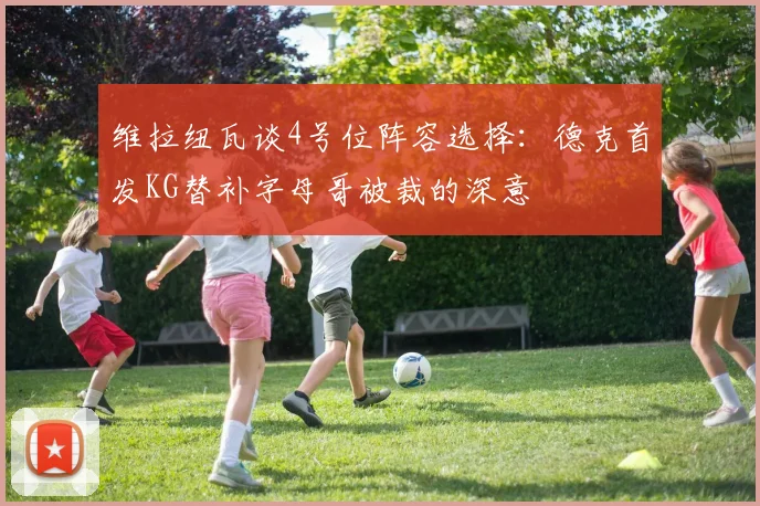 维拉纽瓦谈4号位阵容选择:德克首发KG替补字母哥被裁的深意