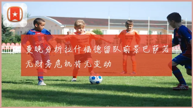 曼晚分析拉什福德留队前景巴萨若无财务危机将无变动
