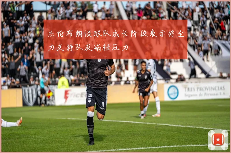 杰伦布朗谈球队成长阶段表示将全力支持队友减轻压力