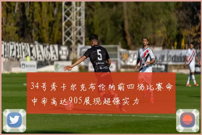 34号秀卡尔克布伦纳前四场比赛命中率高达905展现超强实力