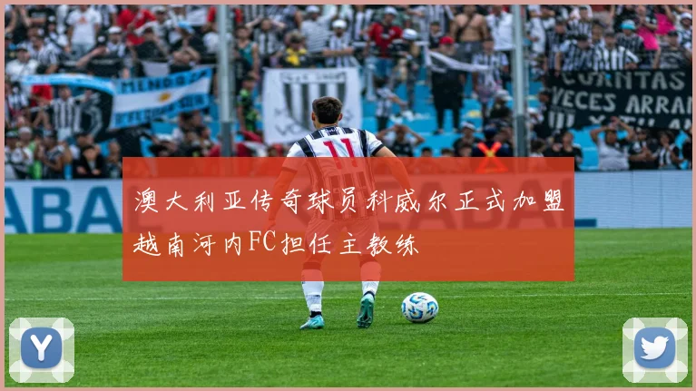澳大利亚传奇球员科威尔正式加盟越南河内FC担任主教练