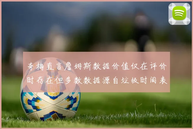 夸梅直言詹姆斯数据价值仅在评价时存在但多数数据源自垃圾时间表现