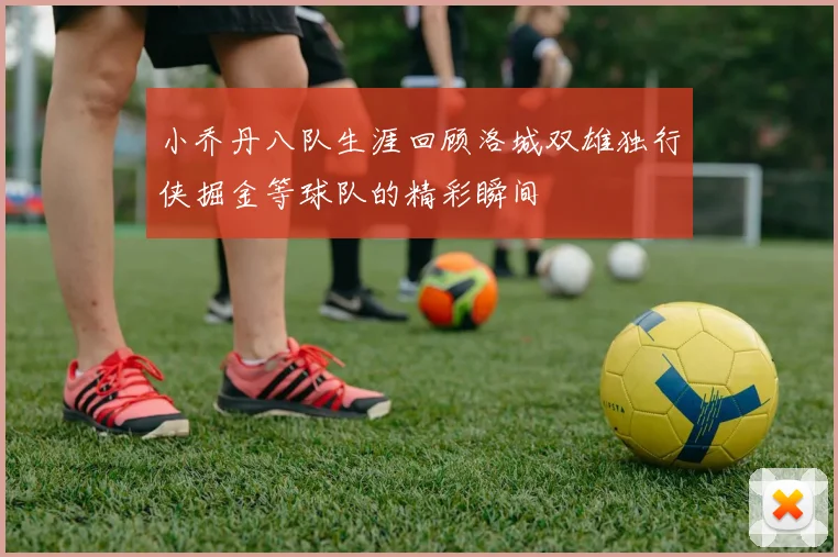 小乔丹八队生涯回顾洛城双雄独行侠掘金等球队的精彩瞬间