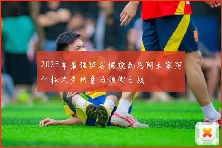 2025年最强阵容揭晓凯恩阿利塞阿什拉夫多纳鲁马领衔出战