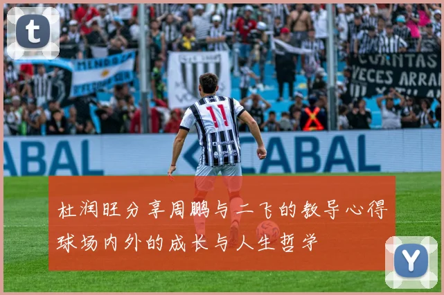 杜润旺分享周鹏与二飞的教导心得球场内外的成长与人生哲学