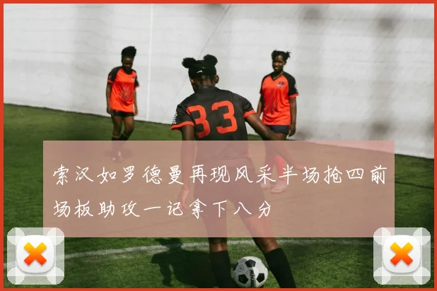 索汉如罗德曼再现风采半场抢四前场板助攻一记拿下八分