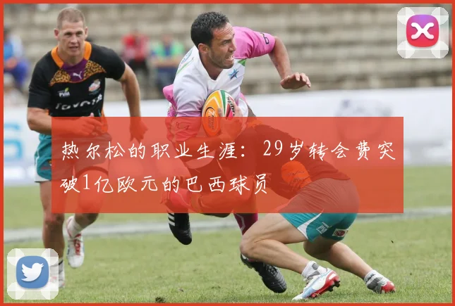 热尔松的职业生涯：29岁转会费突破1亿欧元的巴西球员