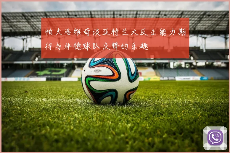 帕夫洛维奇谈亚特兰大反击能力期待与非德球队交锋的乐趣