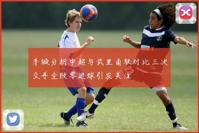 李璇分析中超与武里南联对比三次交手全败零进球引发关注