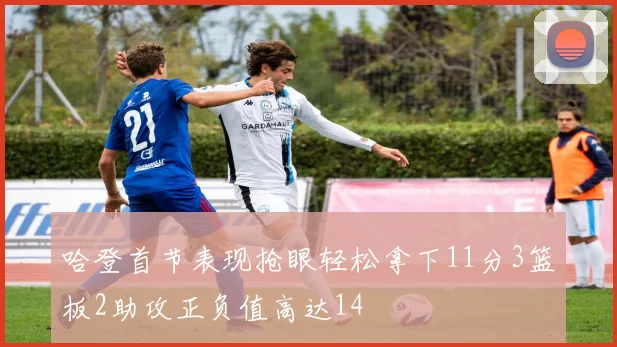 哈登首节表现抢眼轻松拿下11分3篮板2助攻正负值高达14
