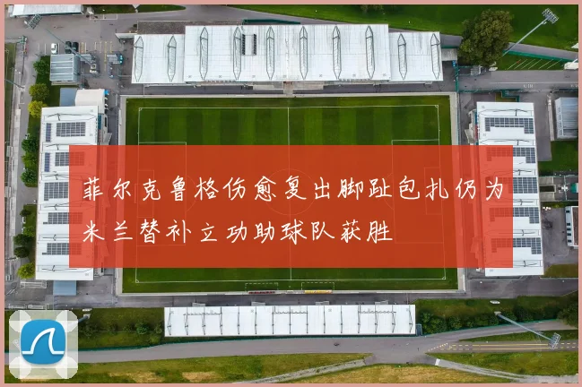 菲尔克鲁格伤愈复出脚趾包扎仍为米兰替补立功助球队获胜